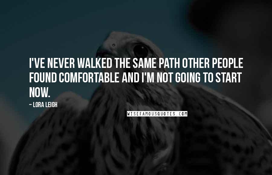 Lora Leigh Quotes: I've never walked the same path other people found comfortable and I'm not going to start now.