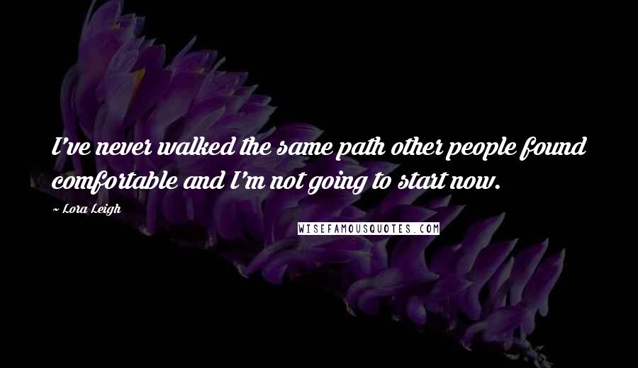 Lora Leigh Quotes: I've never walked the same path other people found comfortable and I'm not going to start now.