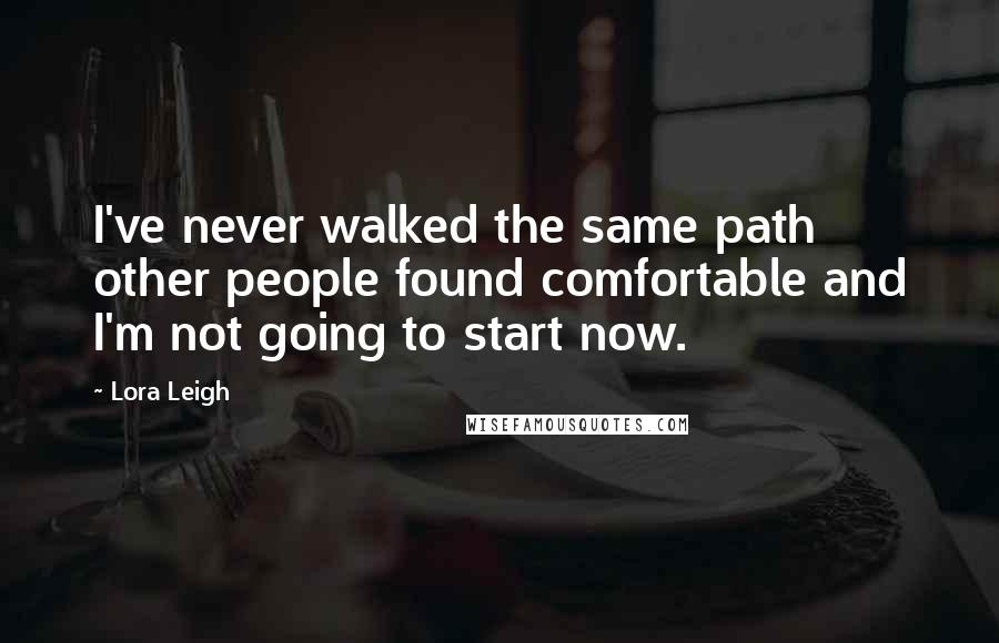 Lora Leigh Quotes: I've never walked the same path other people found comfortable and I'm not going to start now.