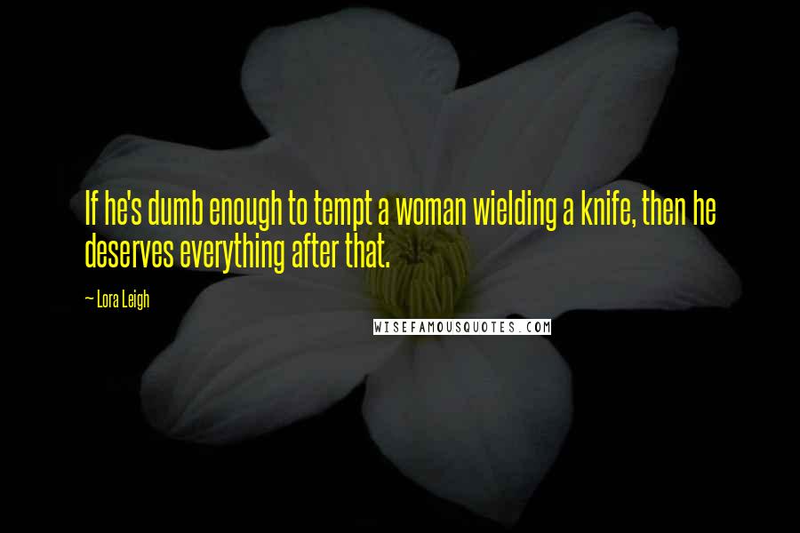 Lora Leigh Quotes: If he's dumb enough to tempt a woman wielding a knife, then he deserves everything after that.