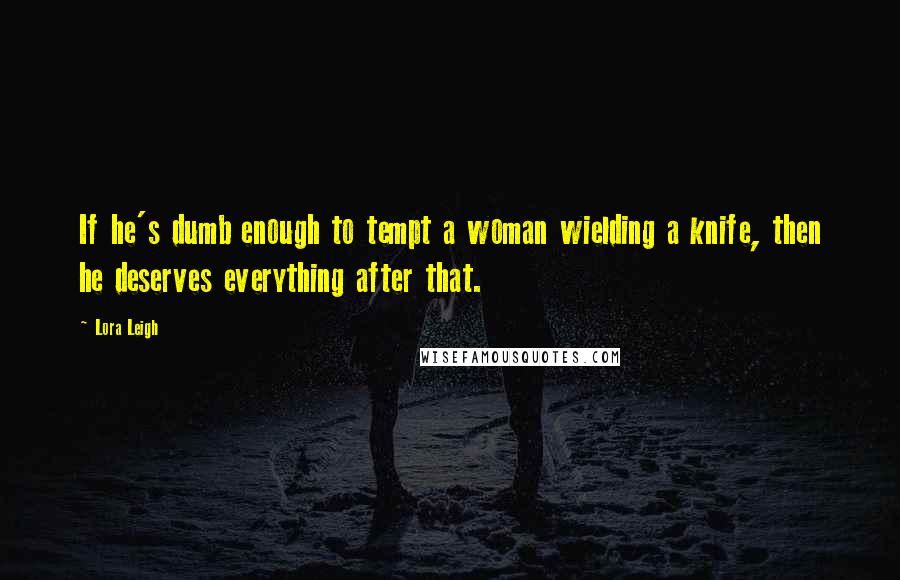 Lora Leigh Quotes: If he's dumb enough to tempt a woman wielding a knife, then he deserves everything after that.