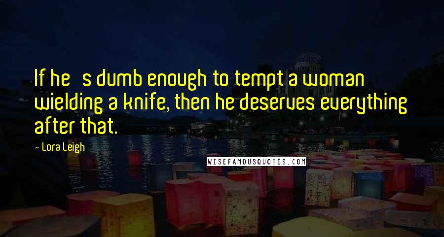 Lora Leigh Quotes: If he's dumb enough to tempt a woman wielding a knife, then he deserves everything after that.