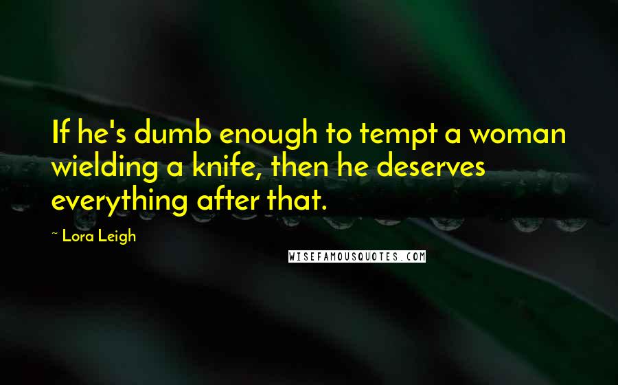 Lora Leigh Quotes: If he's dumb enough to tempt a woman wielding a knife, then he deserves everything after that.