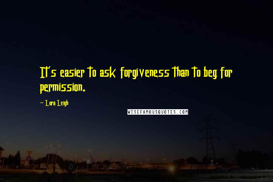 Lora Leigh Quotes: It's easier to ask forgiveness than to beg for permission.