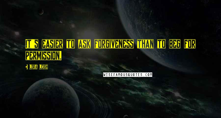 Lora Leigh Quotes: It's easier to ask forgiveness than to beg for permission.