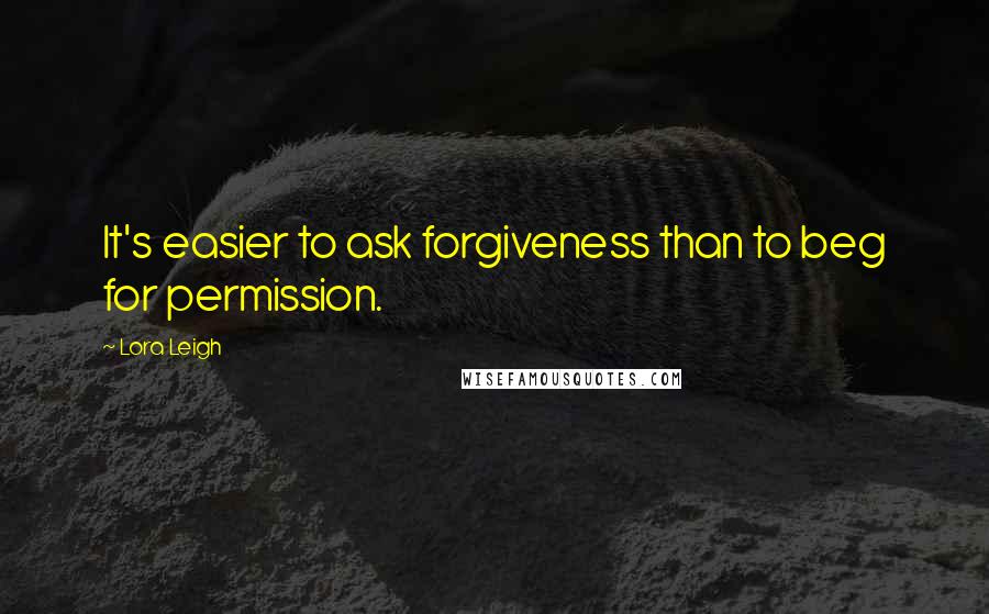 Lora Leigh Quotes: It's easier to ask forgiveness than to beg for permission.