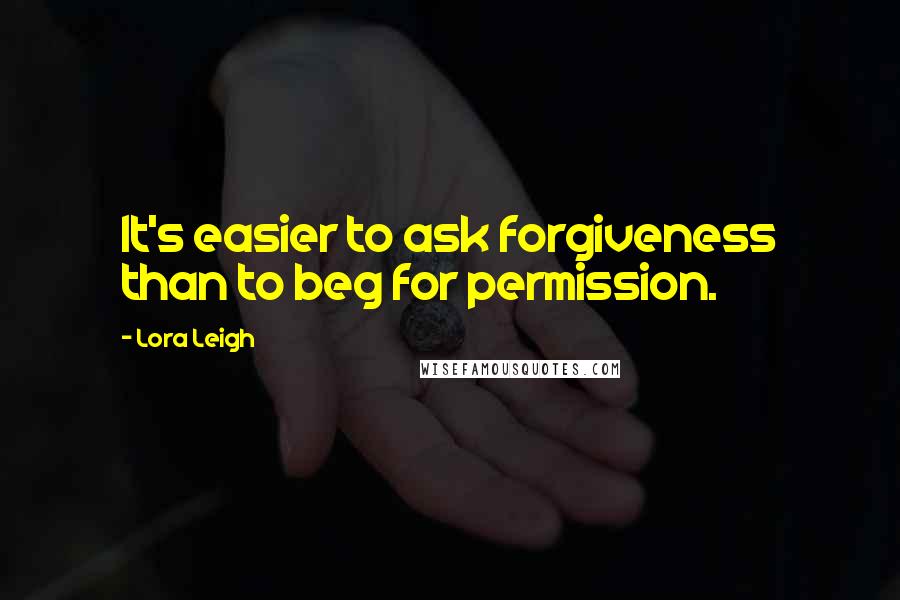 Lora Leigh Quotes: It's easier to ask forgiveness than to beg for permission.