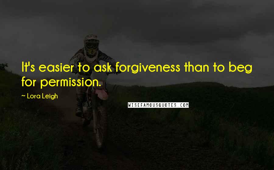 Lora Leigh Quotes: It's easier to ask forgiveness than to beg for permission.