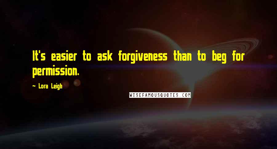 Lora Leigh Quotes: It's easier to ask forgiveness than to beg for permission.