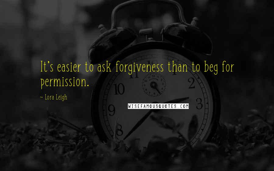 Lora Leigh Quotes: It's easier to ask forgiveness than to beg for permission.