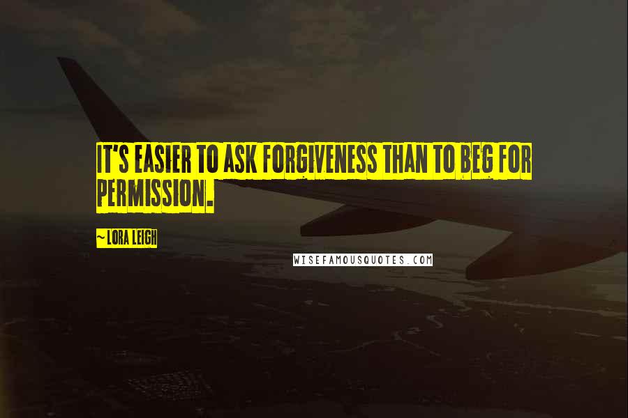 Lora Leigh Quotes: It's easier to ask forgiveness than to beg for permission.