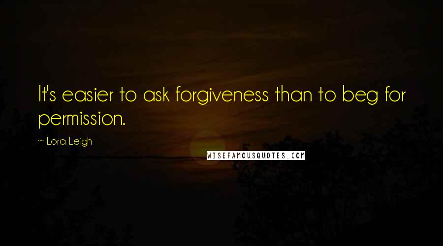 Lora Leigh Quotes: It's easier to ask forgiveness than to beg for permission.