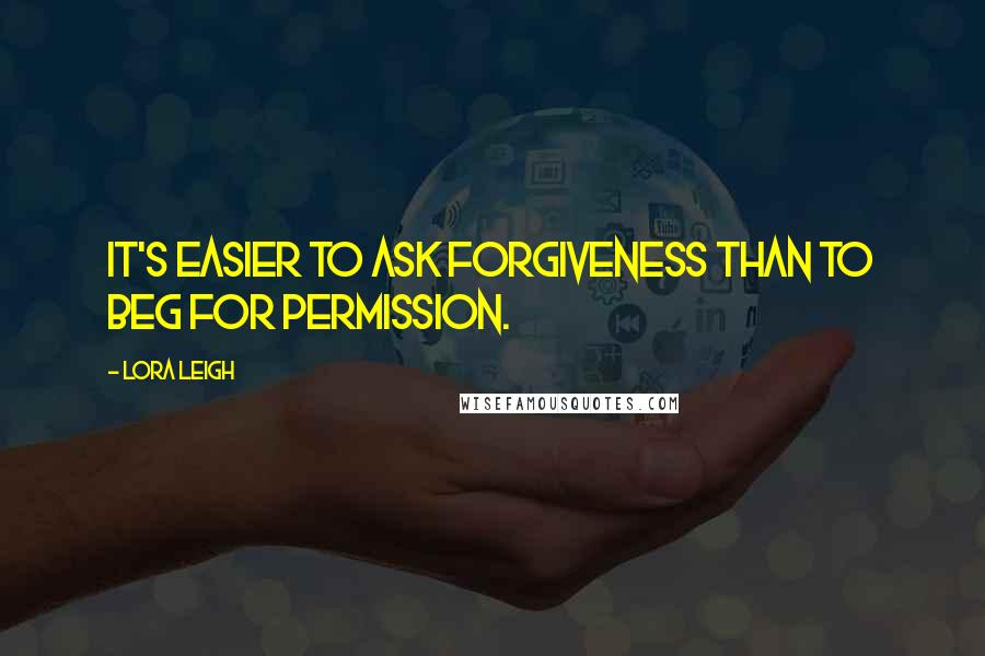 Lora Leigh Quotes: It's easier to ask forgiveness than to beg for permission.