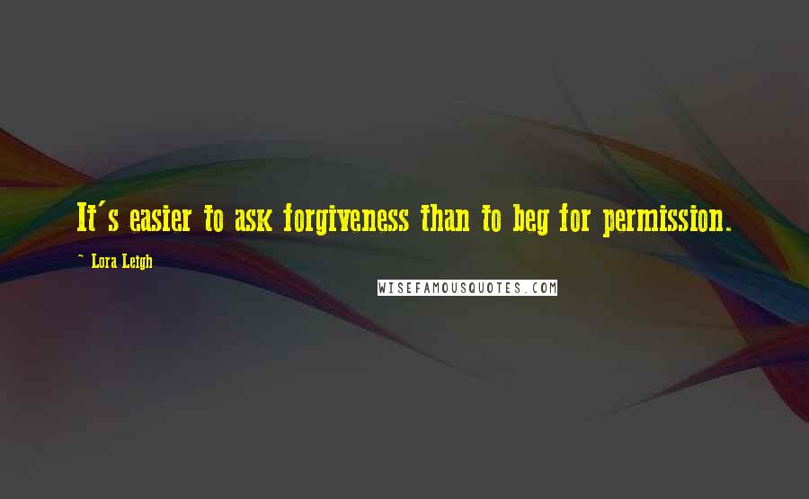 Lora Leigh Quotes: It's easier to ask forgiveness than to beg for permission.