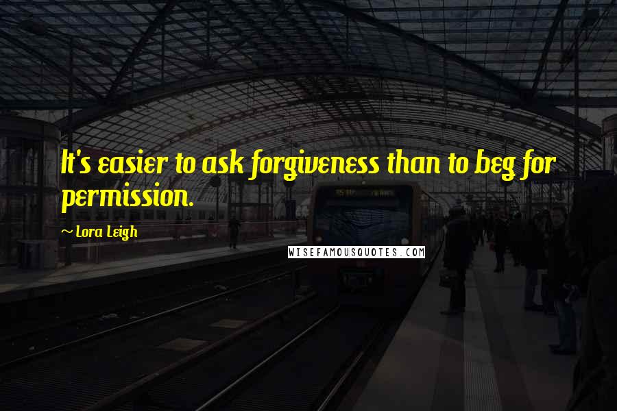 Lora Leigh Quotes: It's easier to ask forgiveness than to beg for permission.