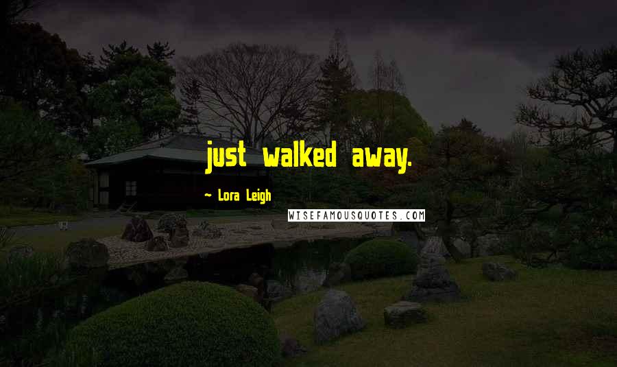 Lora Leigh Quotes: just walked away.