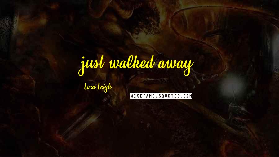 Lora Leigh Quotes: just walked away.