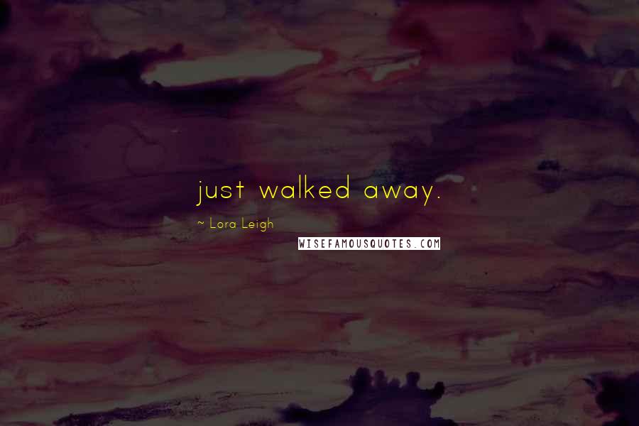 Lora Leigh Quotes: just walked away.