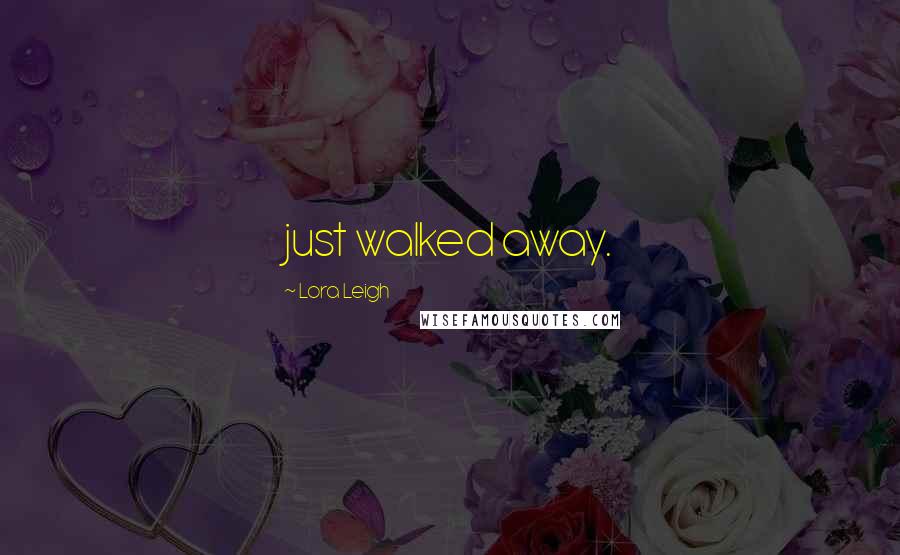 Lora Leigh Quotes: just walked away.