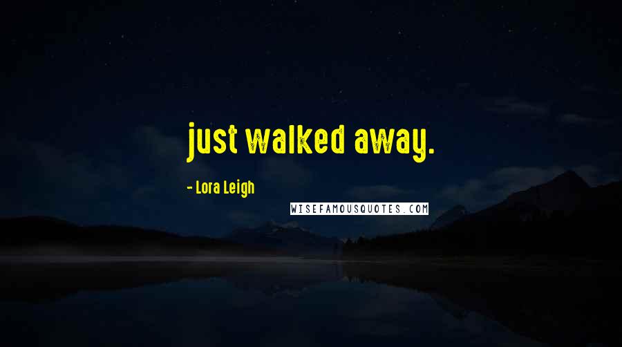 Lora Leigh Quotes: just walked away.