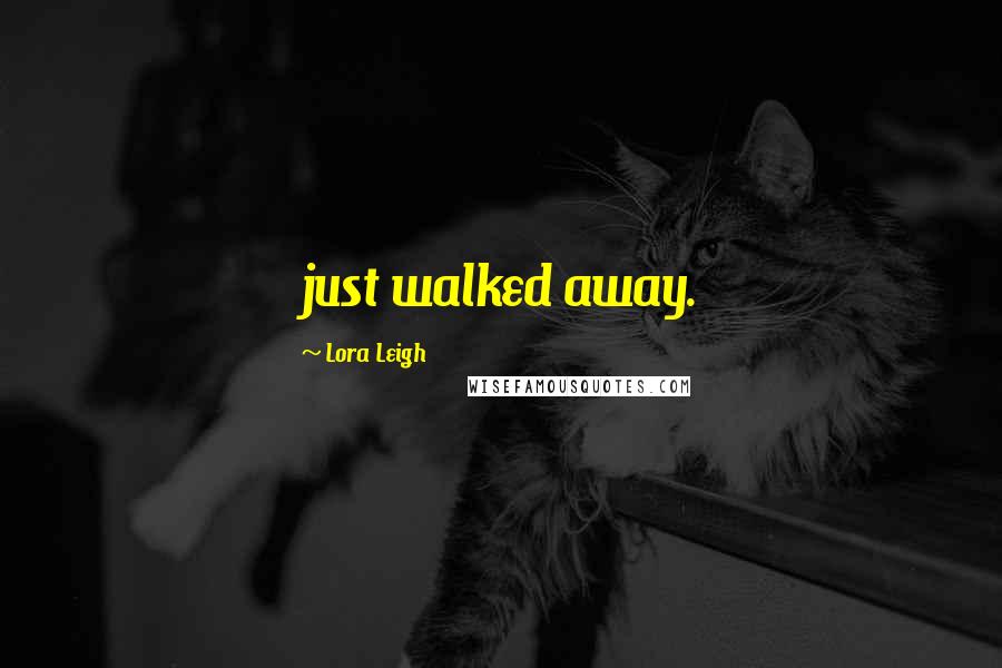 Lora Leigh Quotes: just walked away.