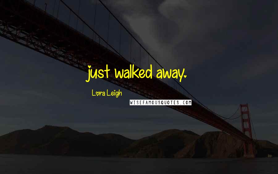 Lora Leigh Quotes: just walked away.