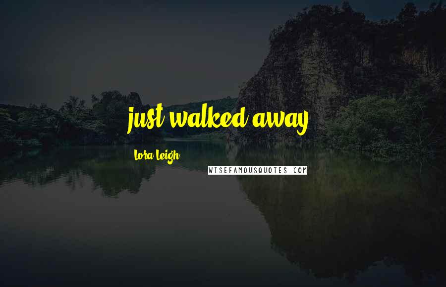 Lora Leigh Quotes: just walked away.