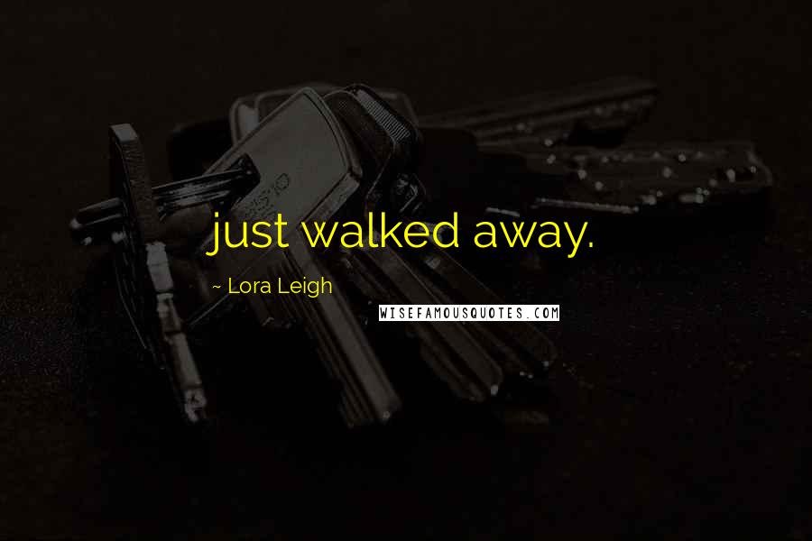 Lora Leigh Quotes: just walked away.