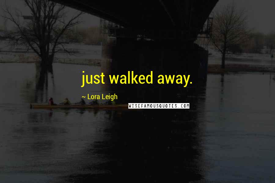 Lora Leigh Quotes: just walked away.