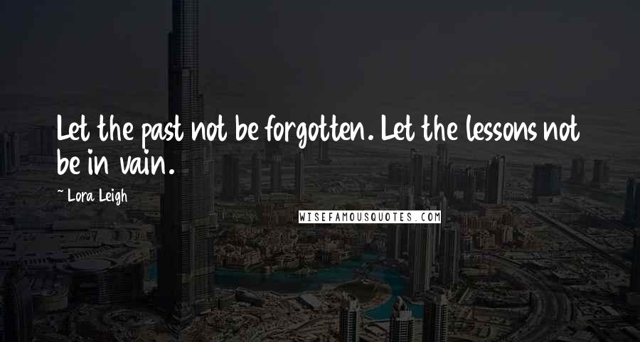 Lora Leigh Quotes: Let the past not be forgotten. Let the lessons not be in vain.