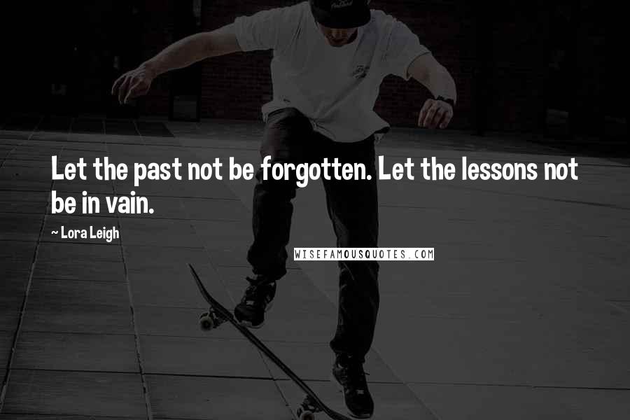 Lora Leigh Quotes: Let the past not be forgotten. Let the lessons not be in vain.