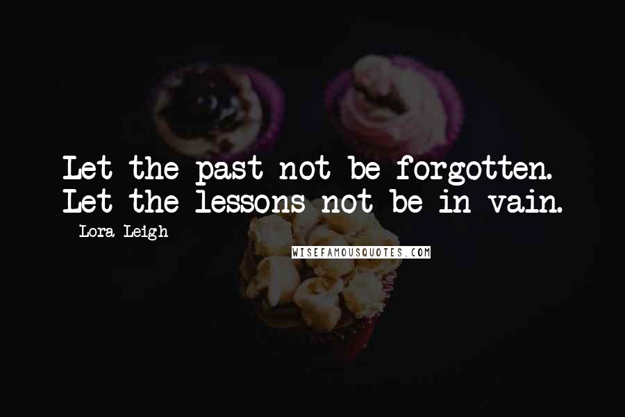 Lora Leigh Quotes: Let the past not be forgotten. Let the lessons not be in vain.