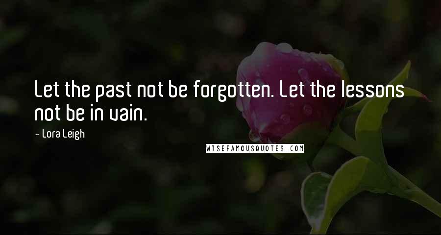 Lora Leigh Quotes: Let the past not be forgotten. Let the lessons not be in vain.