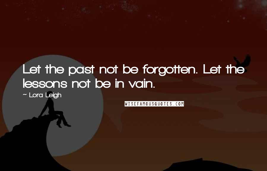 Lora Leigh Quotes: Let the past not be forgotten. Let the lessons not be in vain.