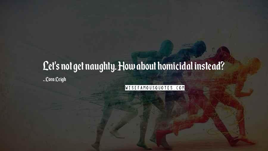 Lora Leigh Quotes: Let's not get naughty. How about homicidal instead?