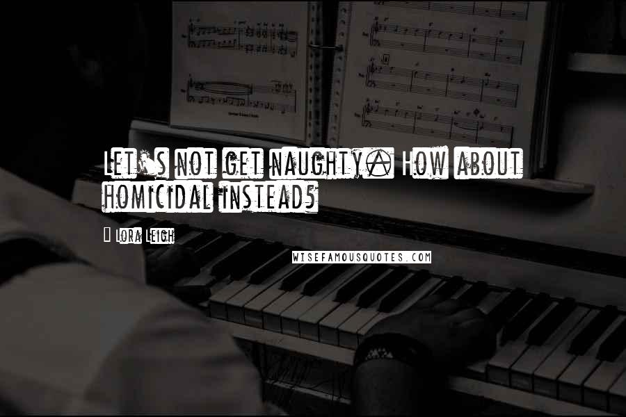 Lora Leigh Quotes: Let's not get naughty. How about homicidal instead?