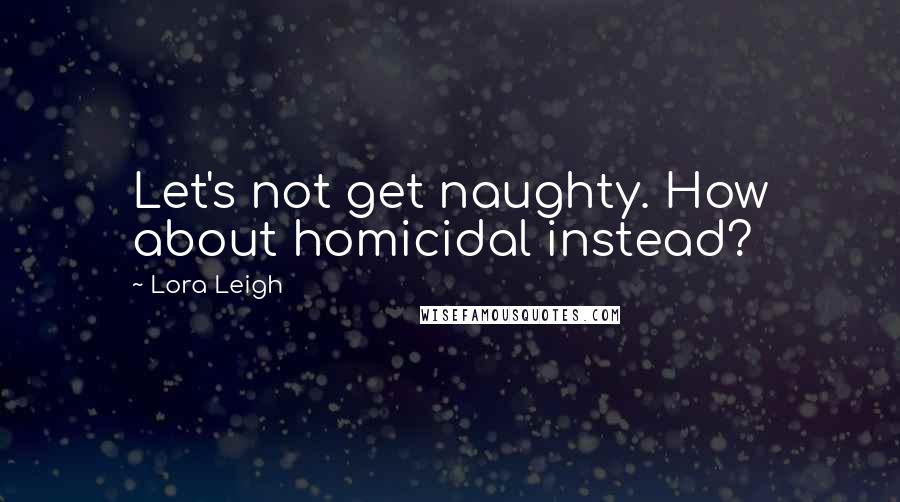Lora Leigh Quotes: Let's not get naughty. How about homicidal instead?