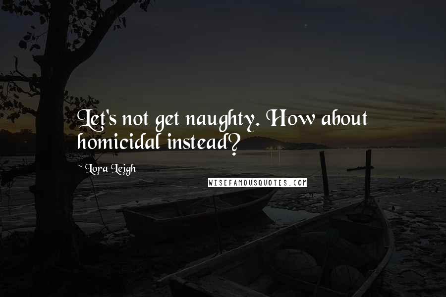 Lora Leigh Quotes: Let's not get naughty. How about homicidal instead?