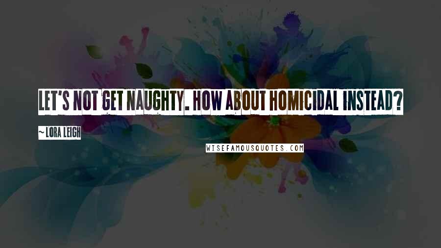 Lora Leigh Quotes: Let's not get naughty. How about homicidal instead?