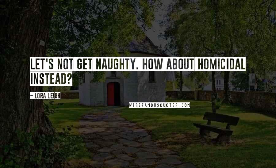 Lora Leigh Quotes: Let's not get naughty. How about homicidal instead?