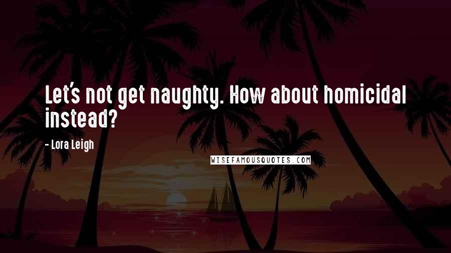 Lora Leigh Quotes: Let's not get naughty. How about homicidal instead?