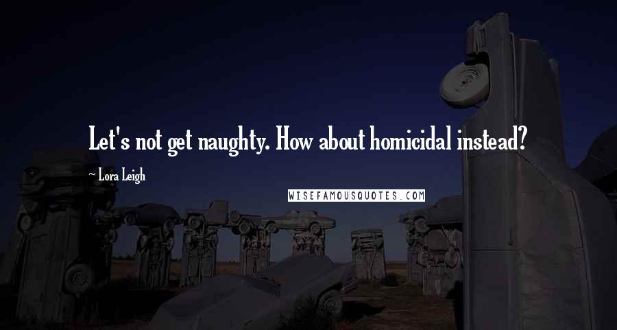 Lora Leigh Quotes: Let's not get naughty. How about homicidal instead?