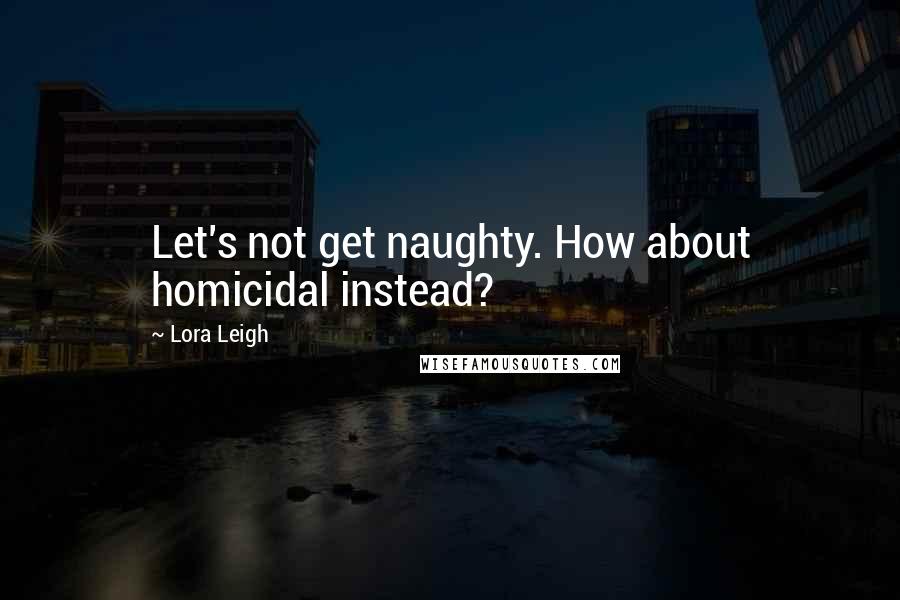 Lora Leigh Quotes: Let's not get naughty. How about homicidal instead?