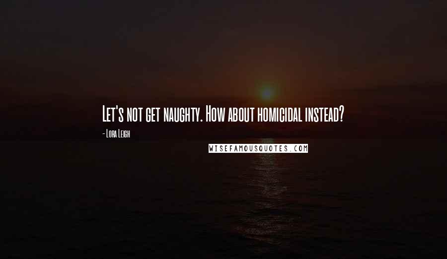 Lora Leigh Quotes: Let's not get naughty. How about homicidal instead?