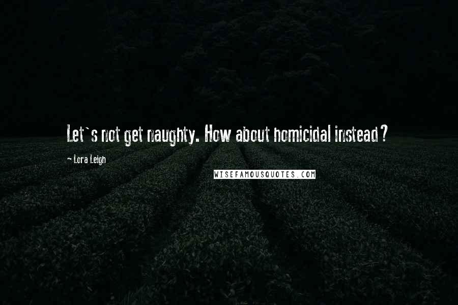 Lora Leigh Quotes: Let's not get naughty. How about homicidal instead?