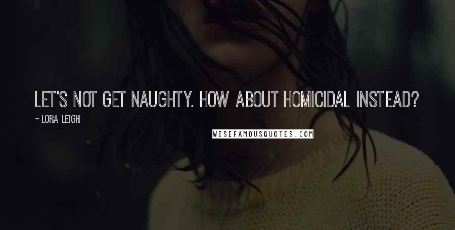 Lora Leigh Quotes: Let's not get naughty. How about homicidal instead?