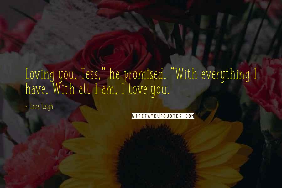 Lora Leigh Quotes: Loving you, Tess," he promised. "With everything I have. With all I am, I love you.