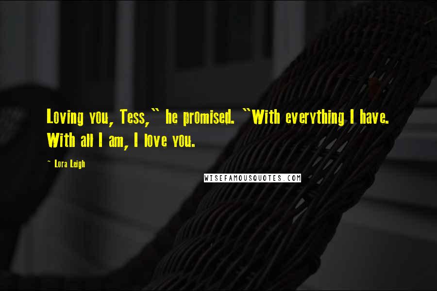 Lora Leigh Quotes: Loving you, Tess," he promised. "With everything I have. With all I am, I love you.