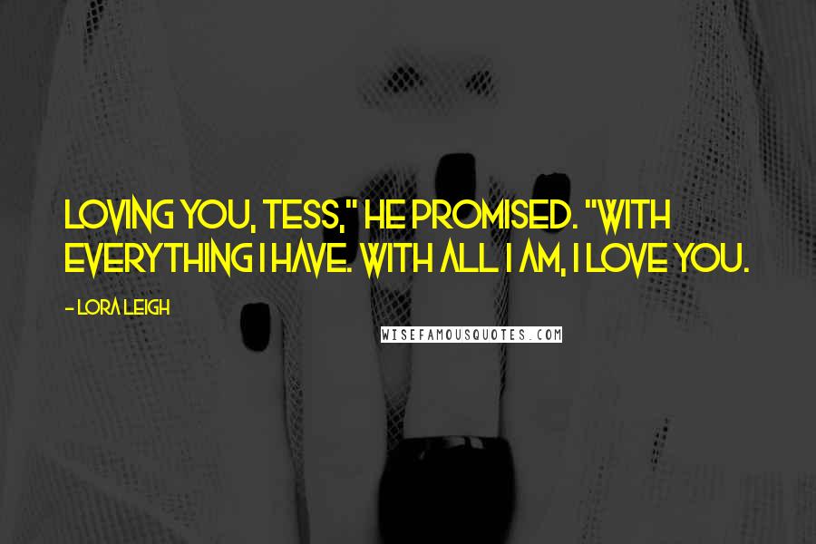 Lora Leigh Quotes: Loving you, Tess," he promised. "With everything I have. With all I am, I love you.