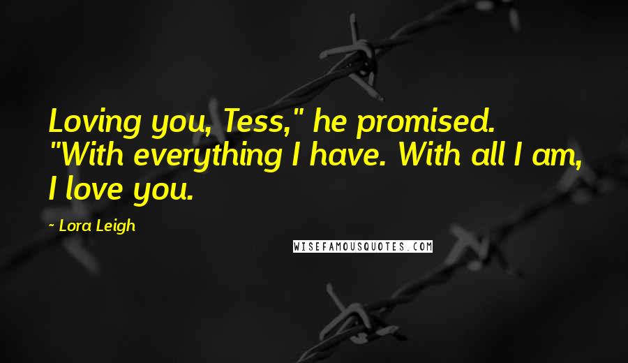 Lora Leigh Quotes: Loving you, Tess," he promised. "With everything I have. With all I am, I love you.